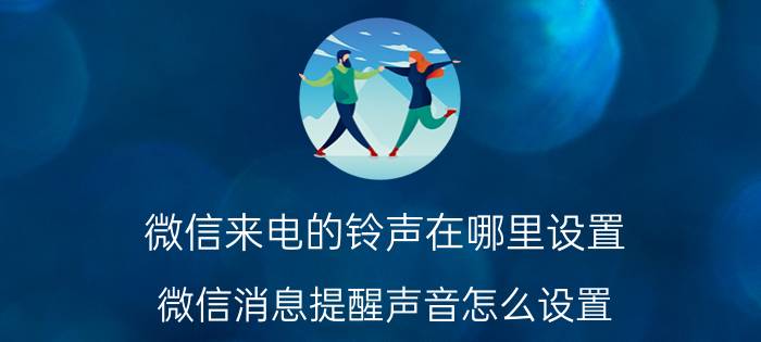 微信来电的铃声在哪里设置 微信消息提醒声音怎么设置？